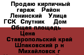 Продаю кирпичный гараж › Район ­ Ленинский › Улица ­ ГСК “Спутник“ › Дом ­ 444 › Общая площадь ­ 25 › Цена ­ 120 000 - Ставропольский край, Шпаковский р-н, Михайловск г. Недвижимость » Гаражи   